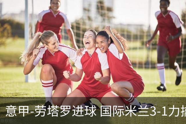 意甲-劳塔罗进球 国际米兰3-1力擒罗马登上榜首