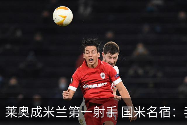 莱奥成米兰第一射手 国米名宿：我们缺少这样的球员